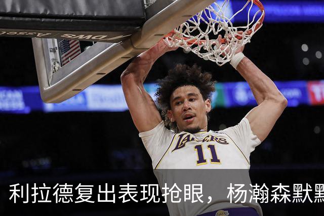 利拉德复出表现抢眼，杨瀚森默默贡献关键表现