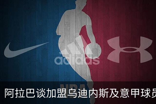 阿拉巴谈加盟乌迪内斯及意甲球员交流